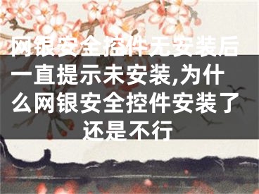 网银安全控件无安装后一直提示未安装,为什么网银安全控件安装了还是不行