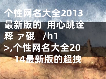 个性网名大全2013最新版的  用心跳诠释 ァ硪   /h1>,个性网名大全2014最新版的超拽