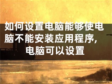 如何设置电脑能够使电脑不能安装应用程序,电脑可以设置