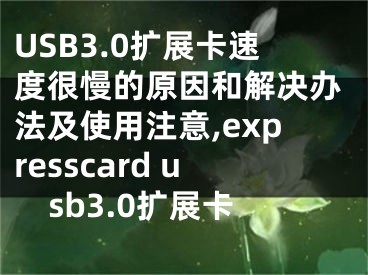 USB3.0扩展卡速度很慢的原因和解决办法及使用注意,expresscard usb3.0扩展卡