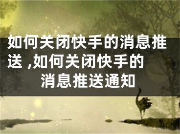 如何关闭快手的消息推送 ,如何关闭快手的消息推送通知