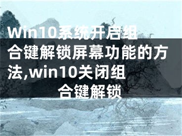Win10系统开启组合键解锁屏幕功能的方法,win10关闭组合键解锁