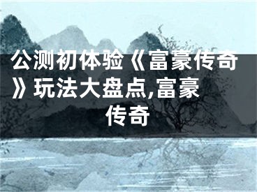 公测初体验《富豪传奇》玩法大盘点,富豪 传奇