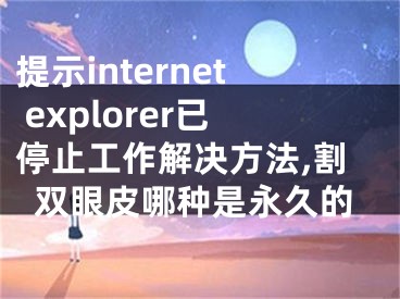提示internet explorer已停止工作解决方法,割双眼皮哪种是永久的