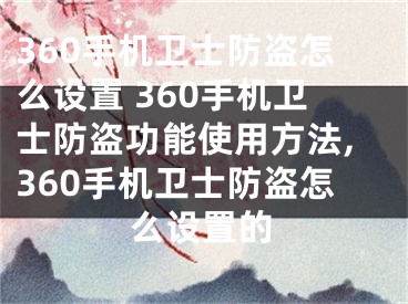 360手机卫士防盗怎么设置 360手机卫士防盗功能使用方法,360手机卫士防盗怎么设置的