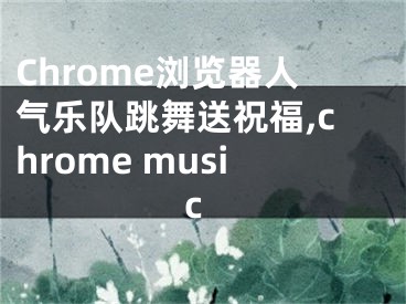 Chrome浏览器人气乐队跳舞送祝福,chrome music