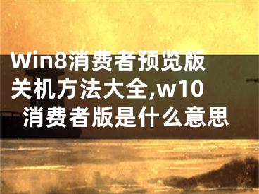 Win8消费者预览版关机方法大全,w10消费者版是什么意思
