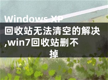 Windows XP回收站无法清空的解决,win7回收站删不掉