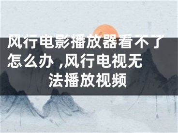 风行电影播放器看不了怎么办 ,风行电视无法播放视频