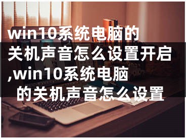 win10系统电脑的关机声音怎么设置开启,win10系统电脑的关机声音怎么设置