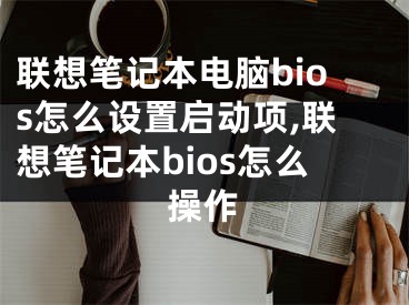 联想笔记本电脑bios怎么设置启动项,联想笔记本bios怎么操作