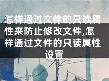 怎样通过文件的只读属性来防止修改文件,怎样通过文件的只读属性设置