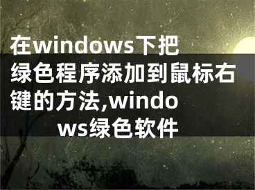 在windows下把绿色程序添加到鼠标右键的方法,windows绿色软件