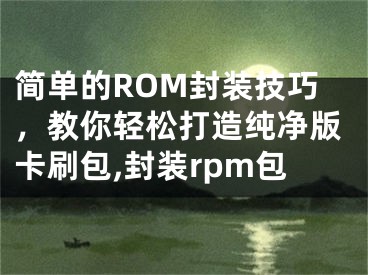 简单的ROM封装技巧，教你轻松打造纯净版卡刷包,封装rpm包