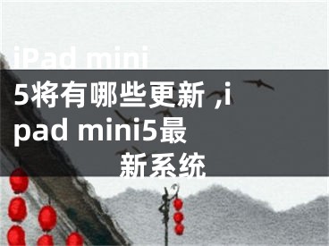 iPad mini 5将有哪些更新 ,ipad mini5最新系统