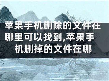 苹果手机删除的文件在哪里可以找到,苹果手机删掉的文件在哪