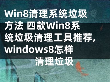 Win8清理系统垃圾方法 四款Win8系统垃圾清理工具推荐,windows8怎样清理垃圾