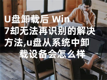 U盘卸载后 Win 7却无法再识别的解决方法,u盘从系统中卸载设备会怎么样