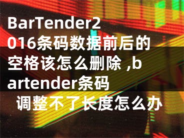 BarTender2016条码数据前后的空格该怎么删除 ,bartender条码调整不了长度怎么办