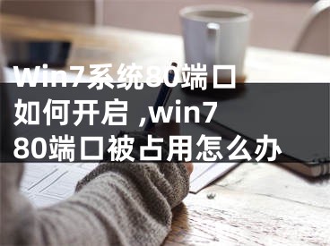 Win7系统80端口如何开启 ,win780端口被占用怎么办