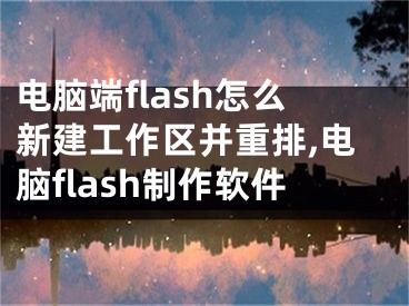 电脑端flash怎么新建工作区并重排,电脑flash制作软件