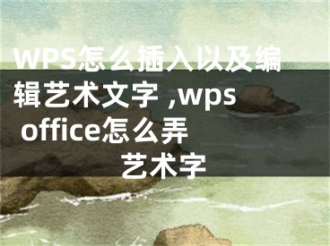 WPS怎么插入以及编辑艺术文字 ,wps office怎么弄艺术字