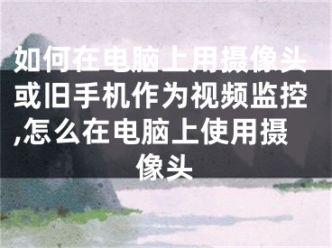 如何在电脑上用摄像头或旧手机作为视频监控,怎么在电脑上使用摄像头
