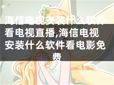 海信电视安装什么软件看电视直播,海信电视安装什么软件看电影免费