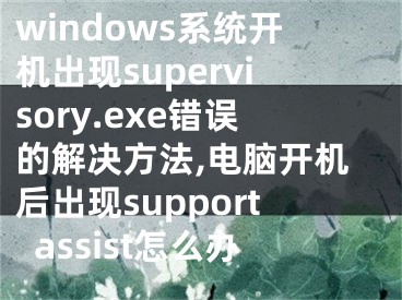 windows系统开机出现supervisory.exe错误的解决方法,电脑开机后出现supportassist怎么办