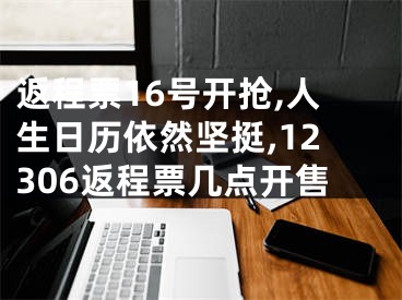 返程票16号开抢,人生日历依然坚挺,12306返程票几点开售
