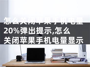 怎么关闭苹果手机电量20%弹出提示,怎么关闭苹果手机电量显示