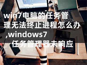 win7电脑的任务管理无法终止进程怎么办 ,windows7任务管理器未响应