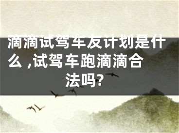 滴滴试驾车友计划是什么 ,试驾车跑滴滴合法吗?
