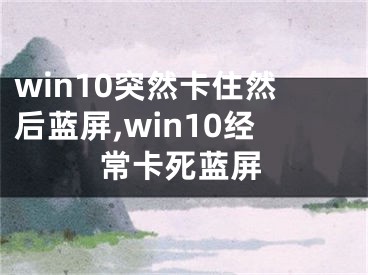 win10突然卡住然后蓝屏,win10经常卡死蓝屏