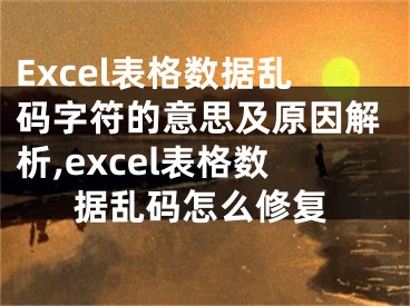 Excel表格数据乱码字符的意思及原因解析,excel表格数据乱码怎么修复