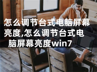 怎么调节台式电脑屏幕亮度,怎么调节台式电脑屏幕亮度win7