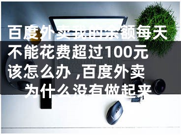 百度外卖我的余额每天不能花费超过100元该怎么办 ,百度外卖为什么没有做起来