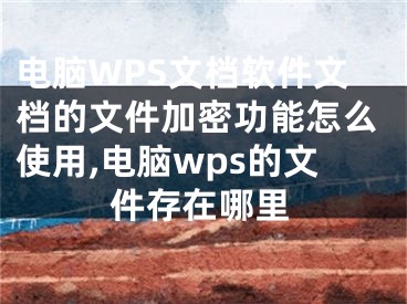 电脑WPS文档软件文档的文件加密功能怎么使用,电脑wps的文件存在哪里