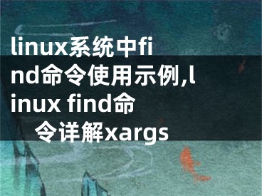 linux系统中find命令使用示例,linux find命令详解xargs