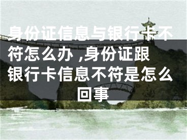 身份证信息与银行卡不符怎么办 ,身份证跟银行卡信息不符是怎么回事