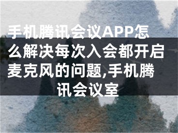 手机腾讯会议APP怎么解决每次入会都开启麦克风的问题,手机腾讯会议室
