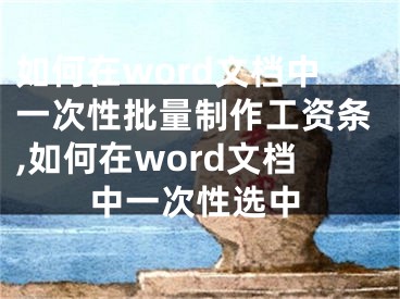 如何在word文档中一次性批量制作工资条,如何在word文档中一次性选中