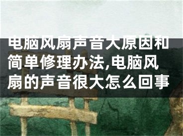 电脑风扇声音大原因和简单修理办法,电脑风扇的声音很大怎么回事