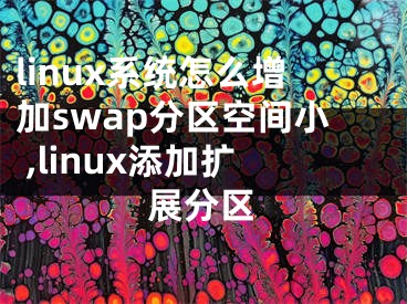 linux系统怎么增加swap分区空间小 ,linux添加扩展分区