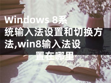 Windows 8系统输入法设置和切换方法,win8输入法设置在哪里