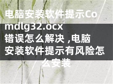 电脑安装软件提示Comdlg32.ocx错误怎么解决 ,电脑安装软件提示有风险怎么安装
