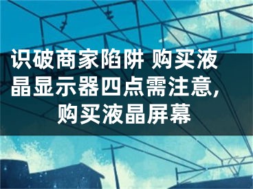 识破商家陷阱 购买液晶显示器四点需注意,购买液晶屏幕