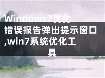 Windows7优化错误报告弹出提示窗口,win7系统优化工具
