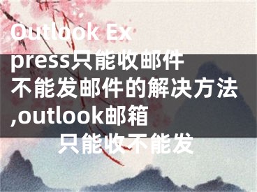 Outlook Express只能收邮件不能发邮件的解决方法,outlook邮箱只能收不能发