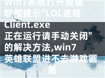 Win7系统打开英雄联盟提示"LOL进程Client.exe正在运行请手动关闭"的解决方法,win7英雄联盟进不去游戏画面